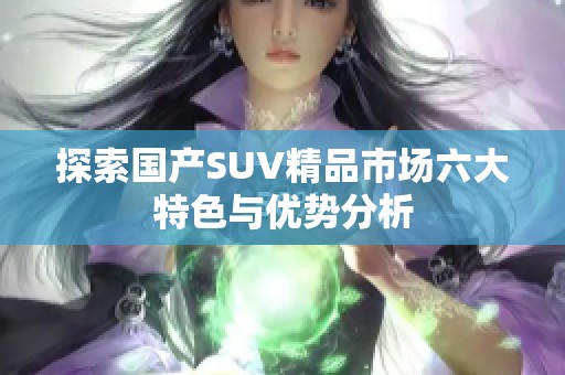 探索国产SUV精品市场六大特色与优势分析
