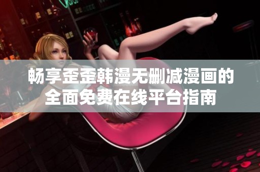 畅享歪歪韩漫无删减漫画的全面免费在线平台指南