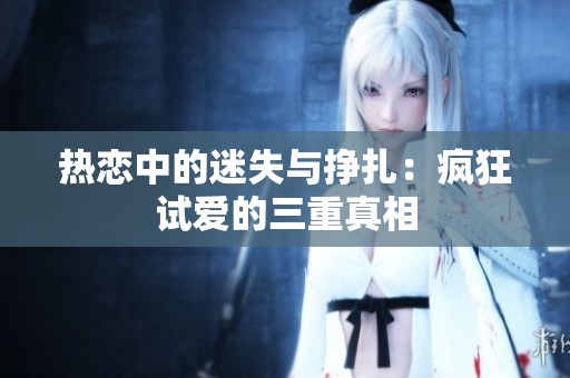 热恋中的迷失与挣扎：疯狂试爱的三重真相