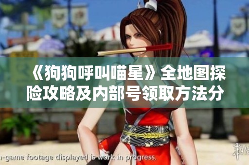 《狗狗呼叫喵星》全地图探险攻略及内部号领取方法分享