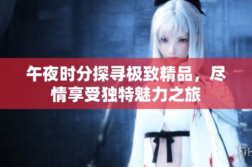 午夜时分探寻极致精品，尽情享受独特魅力之旅