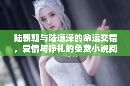 陆朝朝与陆远泽的命运交错，爱情与挣扎的免费小说阅读之旅