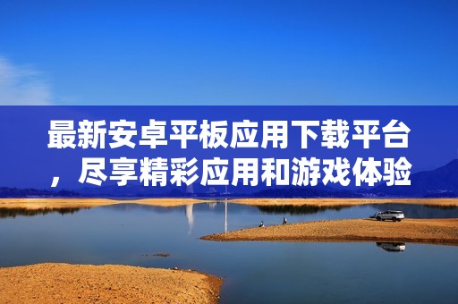 最新安卓平板应用下载平台，尽享精彩应用和游戏体验