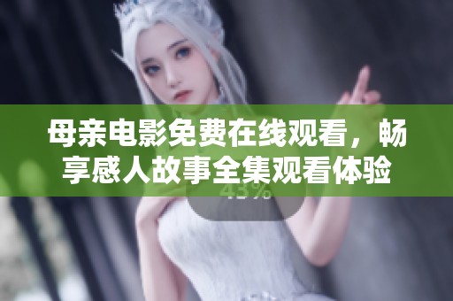 母亲电影免费在线观看，畅享感人故事全集观看体验