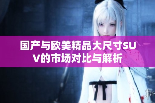 国产与欧美精品大尺寸SUV的市场对比与解析