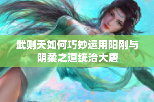 武则天如何巧妙运用阳刚与阴柔之道统治大唐