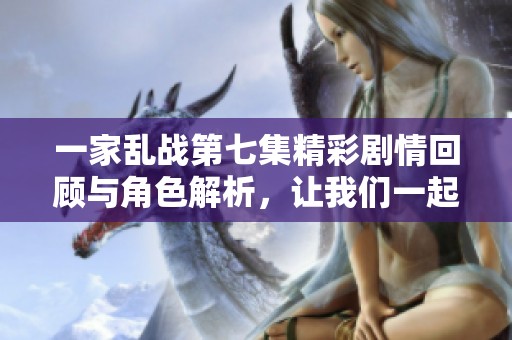 一家乱战第七集精彩剧情回顾与角色解析，让我们一起探讨吧