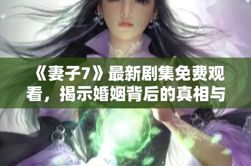 《妻子7》最新剧集免费观看，揭示婚姻背后的真相与挑战