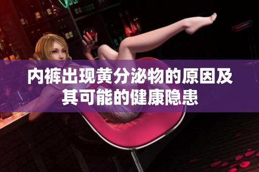 内裤出现黄分泌物的原因及其可能的健康隐患