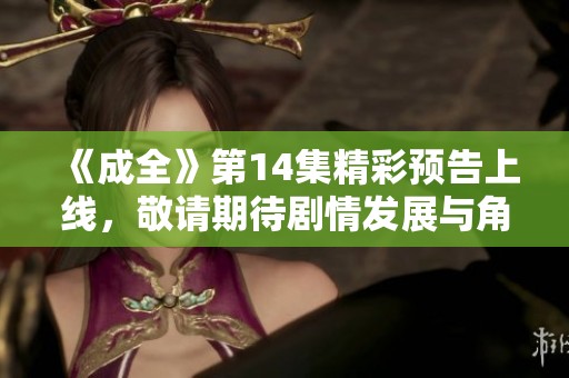 《成全》第14集精彩预告上线，敬请期待剧情发展与角色互动