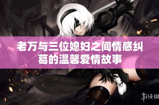 老万与三位媳妇之间情感纠葛的温馨爱情故事