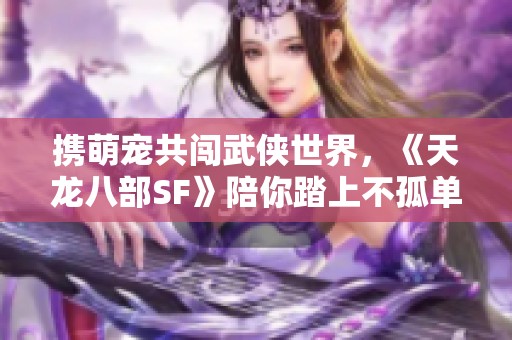 携萌宠共闯武侠世界，《天龙八部SF》陪你踏上不孤单的传奇之旅