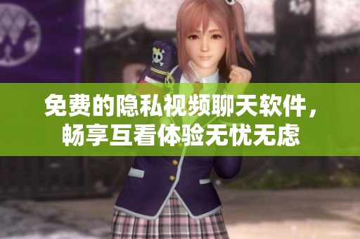 免费的隐私视频聊天软件，畅享互看体验无忧无虑