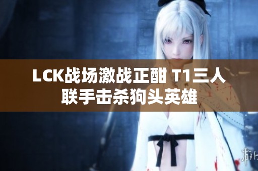LCK战场激战正酣 T1三人联手击杀狗头英雄