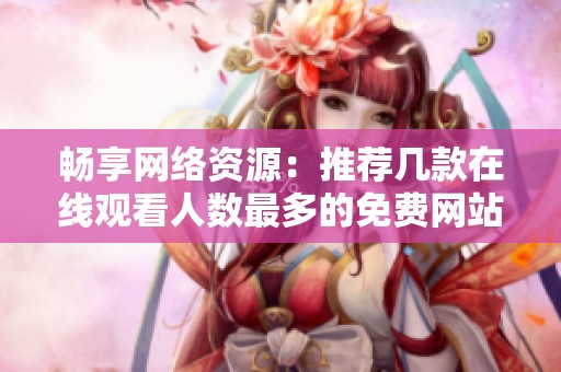 畅享网络资源：推荐几款在线观看人数最多的免费网站