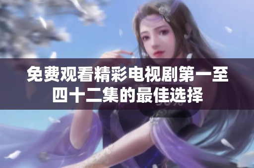免费观看精彩电视剧第一至四十二集的最佳选择