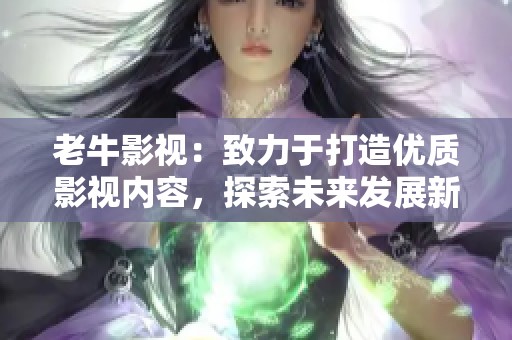老牛影视：致力于打造优质影视内容，探索未来发展新机遇