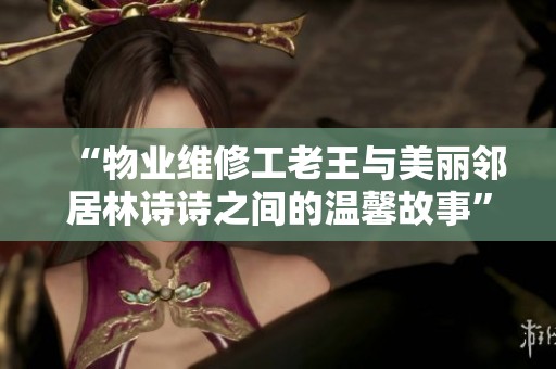 “物业维修工老王与美丽邻居林诗诗之间的温馨故事”