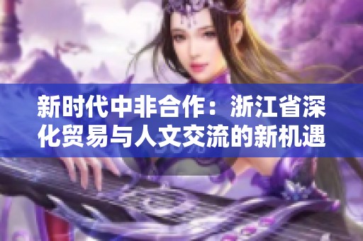 新时代中非合作：浙江省深化贸易与人文交流的新机遇