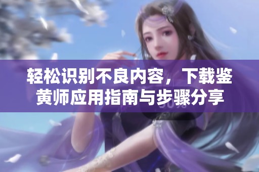 轻松识别不良内容，下载鉴黄师应用指南与步骤分享