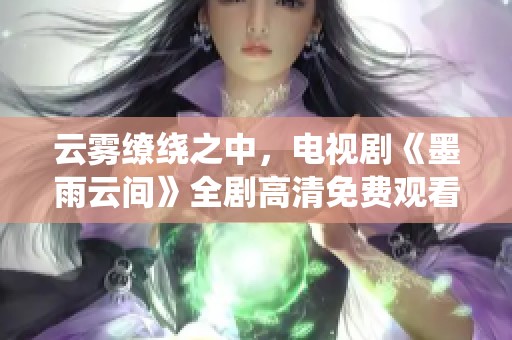 云雾缭绕之中，电视剧《墨雨云间》全剧高清免费观看指南