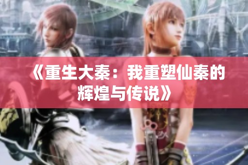 《重生大秦：我重塑仙秦的辉煌与传说》