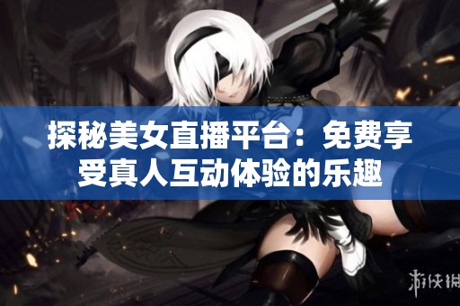 探秘美女直播平台：免费享受真人互动体验的乐趣