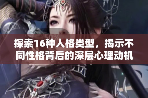 探索16种人格类型，揭示不同性格背后的深层心理动机