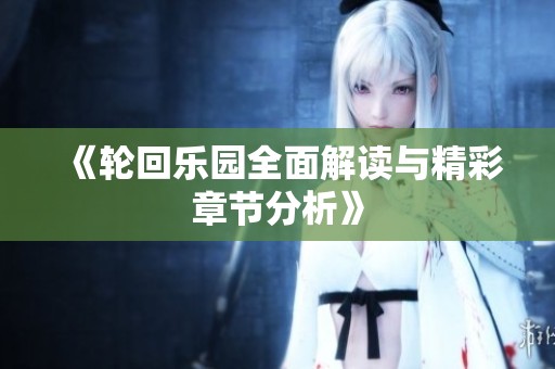 《轮回乐园全面解读与精彩章节分析》