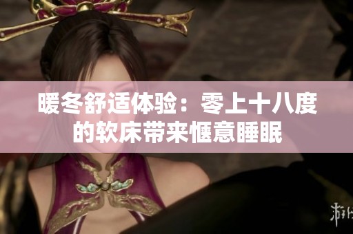 暖冬舒适体验：零上十八度的软床带来惬意睡眠