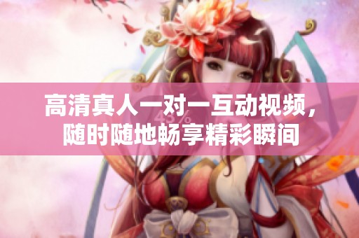 高清真人一对一互动视频，随时随地畅享精彩瞬间