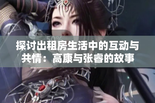 探讨出租房生活中的互动与共情：高康与张睿的故事