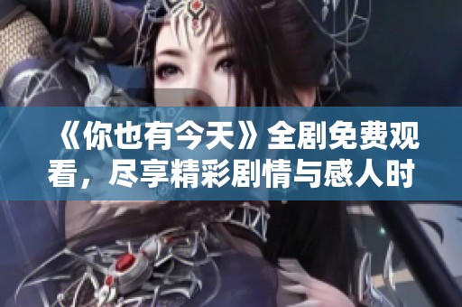 《你也有今天》全剧免费观看，尽享精彩剧情与感人时刻