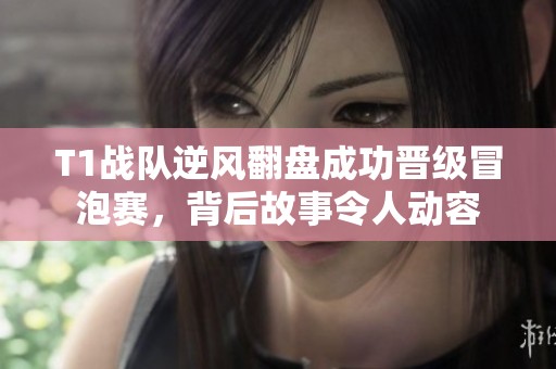 T1战队逆风翻盘成功晋级冒泡赛，背后故事令人动容
