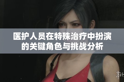 医护人员在特殊治疗中扮演的关键角色与挑战分析