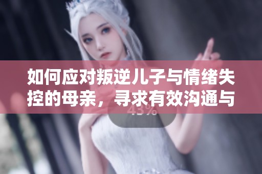 如何应对叛逆儿子与情绪失控的母亲，寻求有效沟通与解决方案