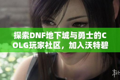 探索DNF地下城与勇士的COLG玩家社区，加入沃特碧团队分享冒险心得