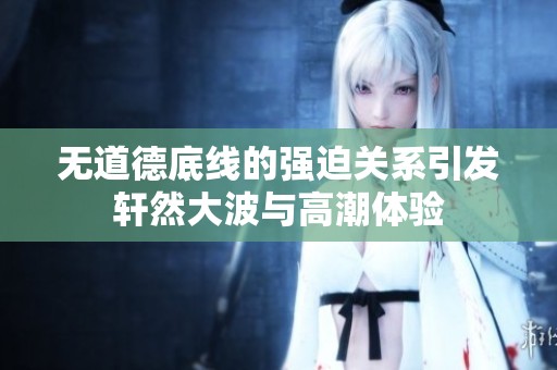 无道德底线的强迫关系引发轩然大波与高潮体验