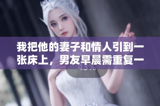 我把他的妻子和情人引到一张床上，男友早晨需重复一遍才能出门