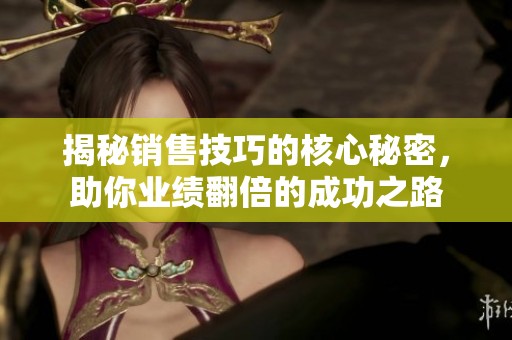 揭秘销售技巧的核心秘密，助你业绩翻倍的成功之路