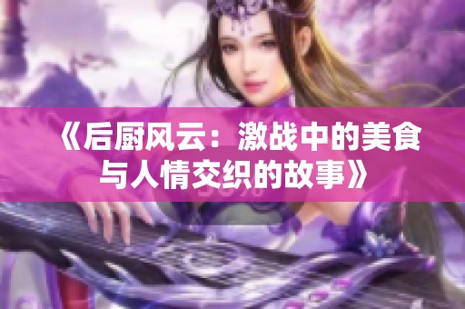 《后厨风云：激战中的美食与人情交织的故事》