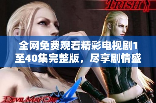 全网免费观看精彩电视剧1至40集完整版，尽享剧情盛宴！
