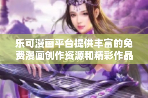 乐可漫画平台提供丰富的免费漫画创作资源和精彩作品合集