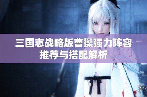 三国志战略版曹操强力阵容推荐与搭配解析