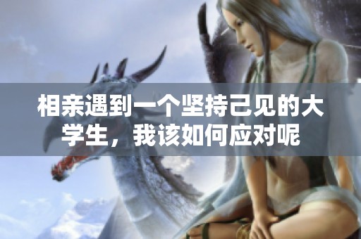 相亲遇到一个坚持己见的大学生，我该如何应对呢
