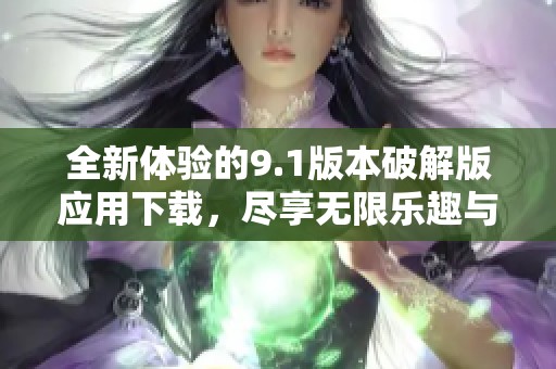 全新体验的9.1版本破解版应用下载，尽享无限乐趣与功能