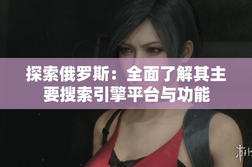 探索俄罗斯：全面了解其主要搜索引擎平台与功能