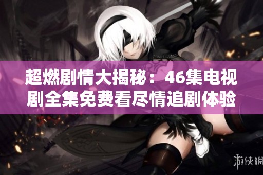 超燃剧情大揭秘：46集电视剧全集免费看尽情追剧体验
