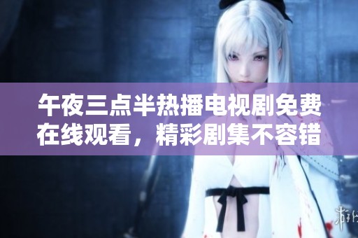 午夜三点半热播电视剧免费在线观看，精彩剧集不容错过