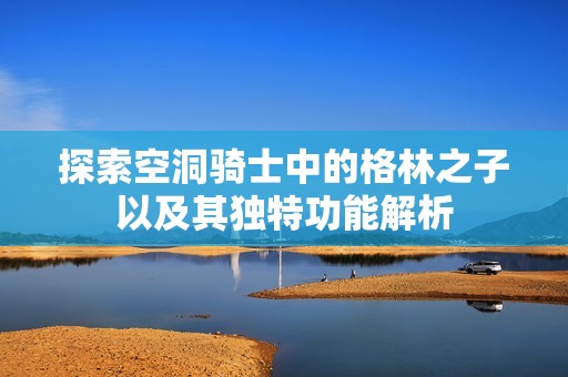 探索空洞骑士中的格林之子以及其独特功能解析